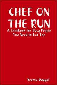 Chef on the Run: A Cookbook for Busy People: You Need to Eat Too Seema Duggal Author