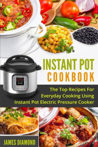 Instant Pot Cookbook: The Top Recipes For Everyday Cooking Using Instant Pot Electric Pressure Cooker James Diamond Author