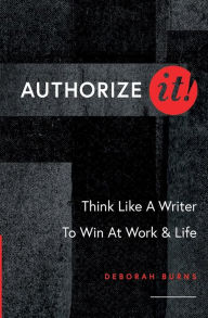 Authorize It!: Think Like A Writer To Win At Work & Life Deborah Burns Author