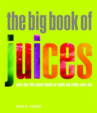 The Big Book of Juices: More than 400 Natural Blends for Health and Vitality Every Day Natalie Savona Author