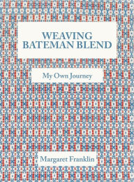 Weaving Bateman Blend: My Own Journey Margaret Franklin Author