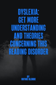 DYSLEXIA: Get More Understanding and Theories Concerning This Reading Disorder Ruthie Blende Author