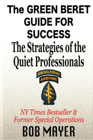 The Green Beret Guide for Success: The Strategies of the Quiet Professionals Bob Mayer Author