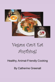 Vegans Can't Eat Anything!: Healthy, Animal-Friendly Cooking Catherine Greenall Author