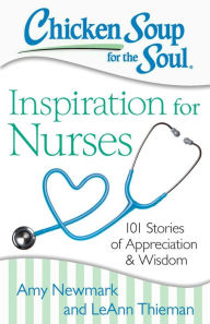 Chicken Soup for the Soul: Inspiration for Nurses: 101 Stories of Appreciation and Wisdom Amy Newmark Author