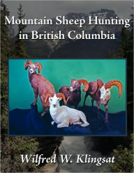 Mountain Sheep Hunting in British Columbia Wilfred W. Klingsat Author