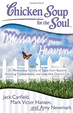 Chicken Soup for the Soul: Messages from Heaven : 101 Miraculous Stories of Signs from Beyond, Amazing Connections, and Love That Doesn't Die