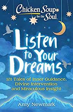 Chicken Soup for the Soul: Listen to Your Dreams : 101 Tales of Inner Guidance, Divine Intervention and Miraculous Insight by Amy Newmark