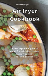 Air Fryer Cookbook: The best beginner's guide to your air fryer delicious recipes classic fried rice and Fish & Seafood Deanna Volgel Author