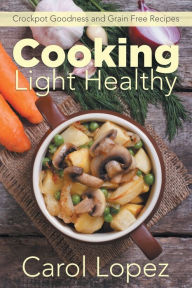 Cooking Light Healthy: Crockpot Goodness and Grain Free Recipes Carol Lopez Author