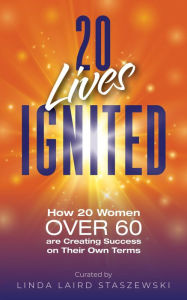 20 Lives Ignited: How 20 Women Over 60 are Creating Success on Their Own Terms Linda Laird Staszewski Author
