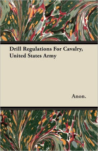 Drill Regulations For Cavalry, United States Army Anon. Author