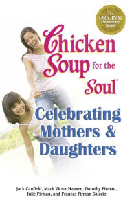 Chicken Soup for the Soul Celebrating Mothers & Daughters Jack Canfield Author