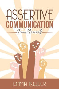 Assertive Communicatione - Free Yourself. Techniques, Exercises, Pnl Techniques, Non-Verbal Communication, Emotional Intelligence and More! Emma Kelle