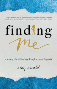 Finding Me: A journey of self-discovery through a cancer diagnosis Amy Ewald Author