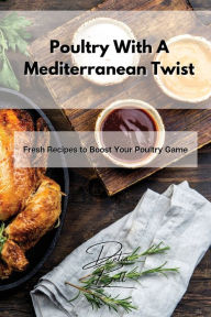 Poultry With A Mediterranean Twist: Fresh Recipes to Boost Your Poultry Game Delia Bell Author