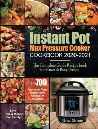 Instant Pot Max Pressure Cooker Cookbook 2020-2021: The Complete Guide Recipe book for Smart & Busy People Enjoy 700 Affordable Tasty 5-Ingredient Rec