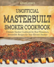 Unofficial Masterbuilt Smoker Cookbook: Ultimate Smoker Cookbook for Real Pitmasters, Irresistible Recipes for Your Electric Smoker Adam Jones Author