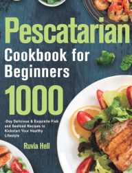 Pescatarian Cookbook for Beginners: 1000-Day Delicious & Exquisite Fish and Seafood Recipes to Kickstart Your Healthy Lifestyle Ruvia Hell Aut