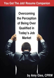 You Got The Job! Resume Companion-Overcoming the Perception of Being Over Qualified in Today's Job Market Amy Gies, CPRW Author
