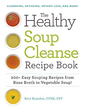 The Healthy Soup Cleanse Recipe Book : 200+ Easy Souping Recipes from Bone Broth to Vegetable Soup by Britt Brandon