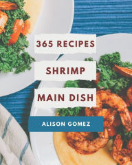 365 Shrimp Main Dish Recipes: Cook it Yourself with Shrimp Main Dish Cookbook! Alison Gomez Author