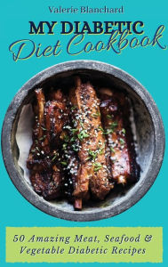 My Diabetic Diet Cookbook: 50 Amazing Meat, Seafood & Vegetable Diabetic Recipes Valerie Blanchard Author