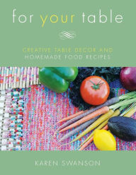 For Your Table: Creative Table Decor and Homemade Food Recipes Karen Swanson Author