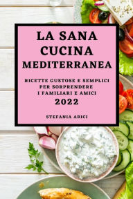 LA SANA CUCINA MEDITERRANEA 2022: RICETTE GUSTOSE E SEMPLICI PER SORPRENDERE I FAMILIARI E AMICI STEFANIA ARICI Author