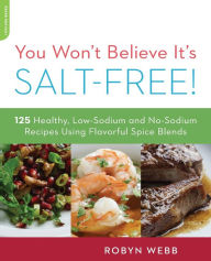 You Won't Believe It's Salt-Free: 125 Healthy Low-Sodium and No-Sodium Recipes Using Flavorful Spice Blends Robyn Webb Author