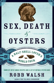 Sex, Death and Oysters: A Half-Shell Lover's World Tour Robb Walsh Author