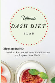 Ultimate Dash Diet Plan: Delicious Recipes to Lower Blood Pressure and Improve Your Health Eleonore Barlow Author