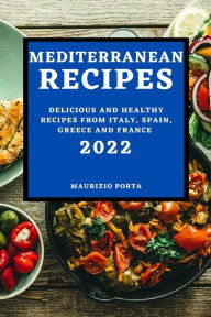 MEDITERRANEAN RECIPES 2022: DELICIOUS AND HEALTHY RECIPES FROM ITALY, SPAIN, GREECE AND FRANCE MAURIZIO PORTA Author