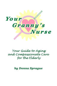 Your Granny's Nurse: Your Guide to Aging and Compassionate Care for the Elderly Donna Sprague Author