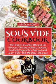 Sous Vide Cookbook: 100+ Easy, Foolproof Recipes for Vacuum Cooking of Meat, Chicken, Seafood, Vegetables, Dessert and Learn about this Modern Techniq