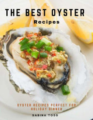 The Best Oyster Recipes : Oyster Recipes Perfect for Holiday Dinner Sabina Todd Author