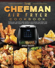 The Chefman Air Fryer Cookbook: Popular, Savory and Simple Air Fryer Recipes for Anyone Who Want to Enjoy Tasty Effortless Dish Emily Scott Author