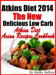 Atkins Diet 2014 The New Delicious Low Carb Atkins Diet Asian Recipes Cookbook Shelby Saffron Author