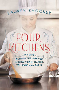 Four Kitchens: My Life Behind the Burner in New York, Hanoi, Tel Aviv, and Paris Lauren Shockey Author
