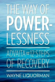The Way of Powerlessness - Advaita and the 12 Steps of Recovery Wayne Liquorman Author
