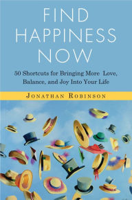 Find Happiness Now: 50 Shortcuts for Bringing More Love, Balance, and Joy Into Your Life Jonathan Robinson Author
