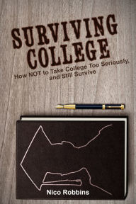 Surviving College: How NOT to Take College Too Seriously, and Still Survive Nico Robbins Author