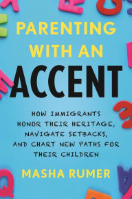 Parenting with an Accent: How Immigrants Honor Their Heritage, Navigate Setbacks, and Chart New Paths for Their Children Masha Rumer Author