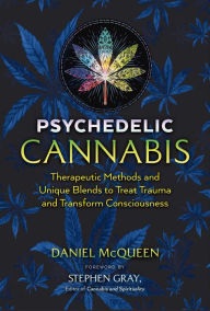 Psychedelic Cannabis: Therapeutic Methods and Unique Blends to Treat Trauma and Transform Consciousness Daniel McQueen Author