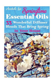Springtime Essential Oils: 33 Wonderful Diffuser Blends That Bring Spring In Your House: (Young Living Essential Oils Guide, Essential Oils Book, Esse
