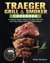 Traeger Grill & Smoker: The Ultimate Guide to Master Your Wood Pellet Grill with Tasty, Healthy, and Easy to Follow Recipes Bobby Meadows Auth