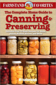 The Complete Home Guide to Canning & Preserving: Farmstand Favorites: Includes Over 75 Easy Recipes for Jams, Jellies, Pickles, Sauces, and More Anna