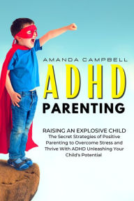 ADHD Parenting: Raising an Explosive Child: The Secret Strategies of Positive Parenting to Overcome Stress and Thrive With ADHD Unleashing Your Child'