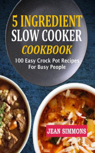 5 Ingredient Slow Cooker Cookbook: 100 Easy Crock Pot Recipes For Busy People Jean Simmons Author
