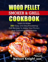 Wood Pellet Smoker and Grill Cookbook: Learn to Make 200+ Easy and Mouthwatering Grill Recipes To Make Your Picnics and Gatherings Memorable NELSON KN